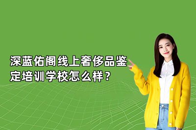 深藍佑閣線上奢侈品鑒定培訓學校怎么樣？