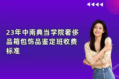 23年中南典當學院奢侈品箱包飾品鑒定班收費標準