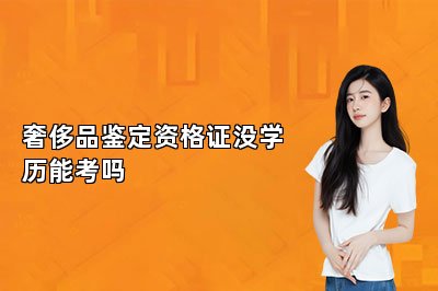 奢侈品鑒定資格證沒學歷能考嗎