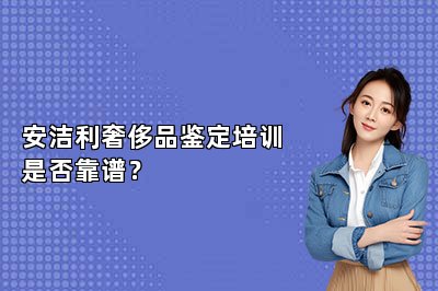 安潔利奢侈品鑒定培訓(xùn)是否靠譜？